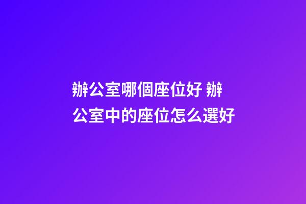 辦公室哪個座位好 辦公室中的座位怎么選好